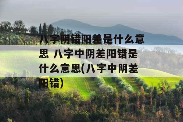 八字阴错阳差是什么意思 八字中阴差阳错是什么意思(八字中阴差阳错)