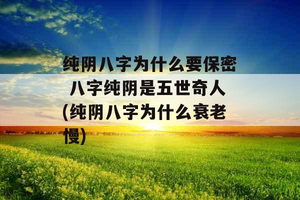 纯阴八字为什么要保密 八字纯阴是五世奇人(纯阴八字为什么衰老慢) 纯阴八字为什么要保密 八字纯阴是五世奇人(纯阴八字为什么衰老慢)