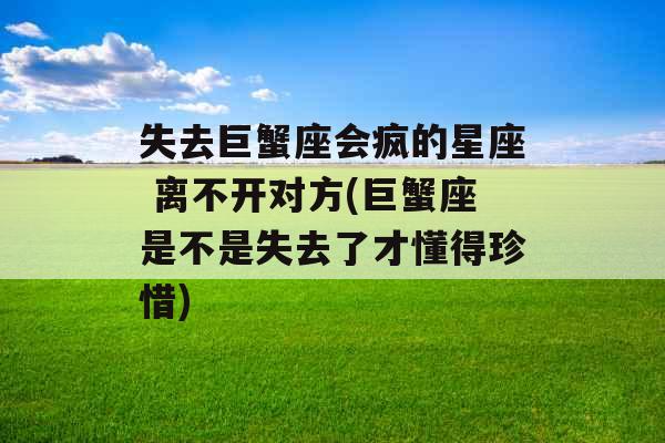 失去巨蟹座会疯的星座 离不开对方(巨蟹座是不是失去了才懂得珍惜)