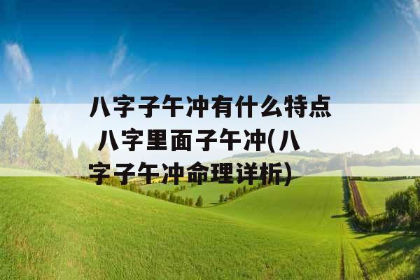 八字子午冲有什么特点 八字里面子午冲(八字子午冲命理详析)