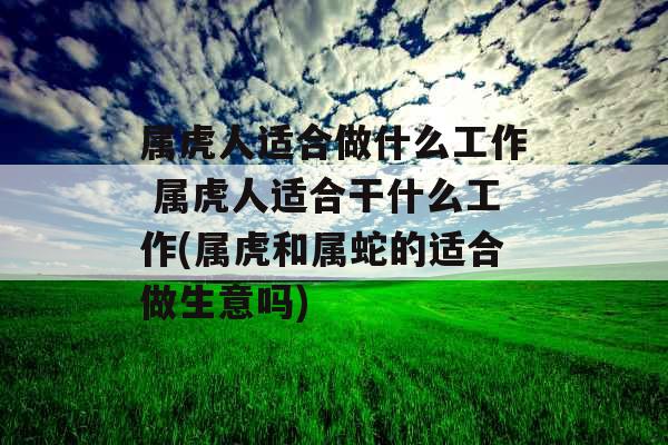 属虎人适合做什么工作 属虎人适合干什么工作(属虎和属蛇的适合做生意吗)