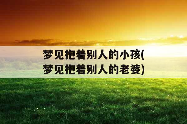 梦见抱着别人的小孩(梦见抱着别人的老婆)