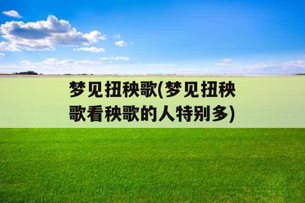 梦见扭秧歌(梦见扭秧歌看秧歌的人特别多)