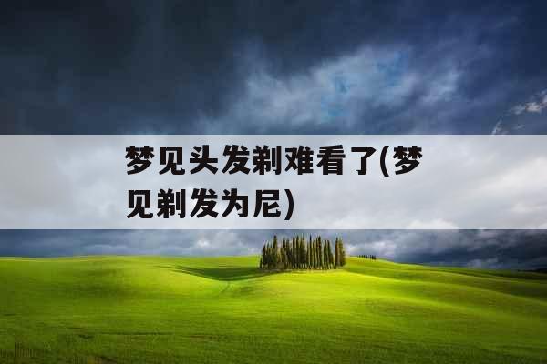 梦见头发剃难看了(梦见剃发为尼)