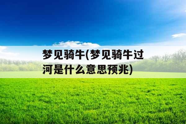 梦见骑牛(梦见骑牛过河是什么意思预兆)