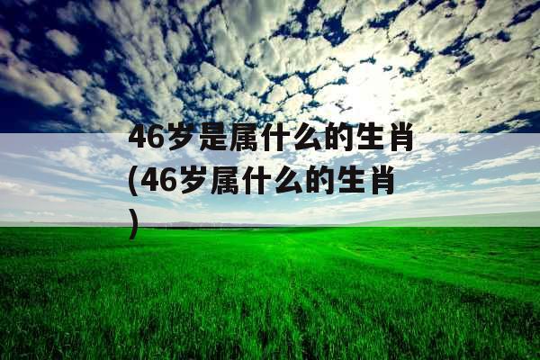 46岁是属什么的生肖(46岁属什么的生肖) 46岁是属什么的生肖(46岁属什么的生肖)