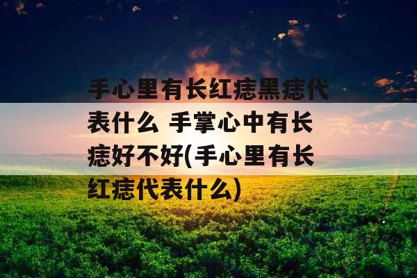 手心里有长红痣黑痣代表什么 手掌心中有长痣好不好(手心里有长红痣代表什么)