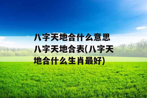 八字天地合什么意思 八字天地合表(八字天地合什么生肖最好)