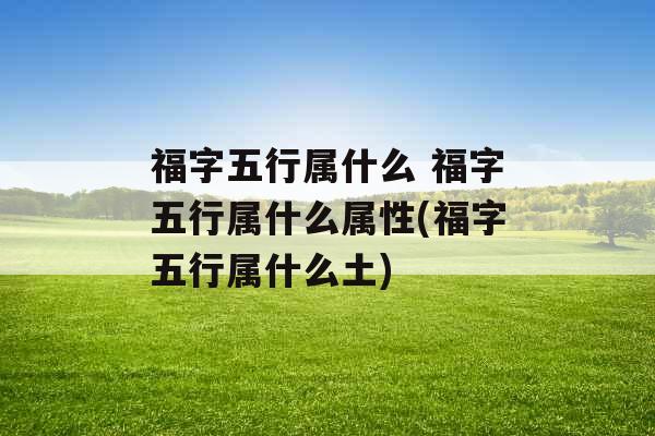 福字五行属什么 福字五行属什么属性(福字五行属什么土)