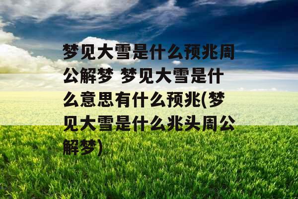 梦见大雪是什么预兆周公解梦 梦见大雪是什么意思有什么预兆(梦见大雪是什么兆头周公解梦)