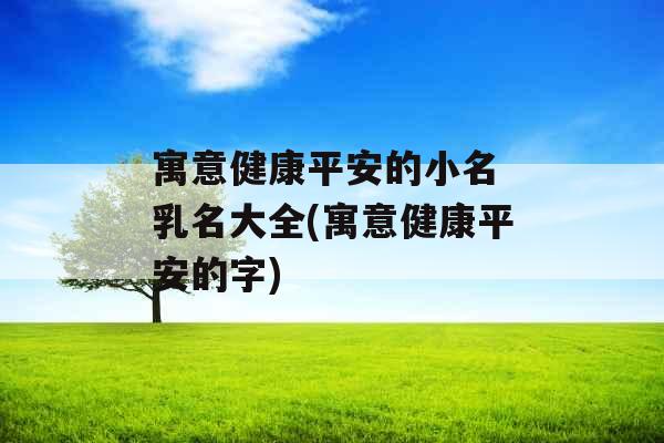 寓意健康平安的小名 乳名大全(寓意健康平安的字)