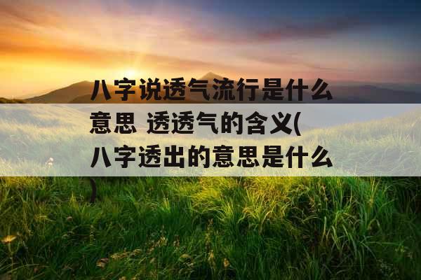 八字说透气流行是什么意思 透透气的含义(八字透出的意思是什么)