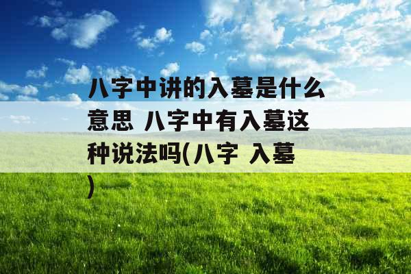 八字中讲的入墓是什么意思 八字中有入墓这种说法吗(八字 入墓)