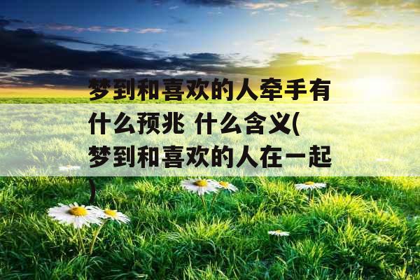 梦到和喜欢的人牵手有什么预兆 什么含义(梦到和喜欢的人在一起)