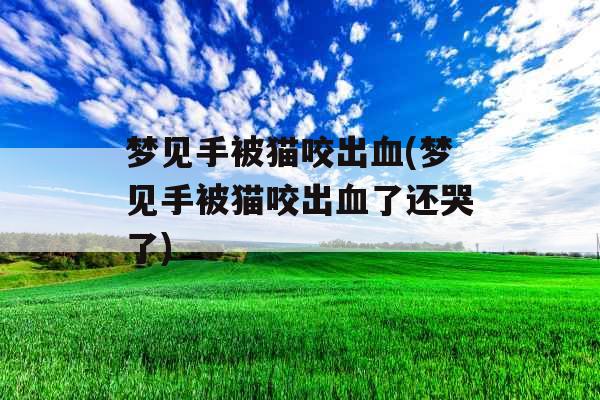梦见手被猫咬出血(梦见手被猫咬出血了还哭了)