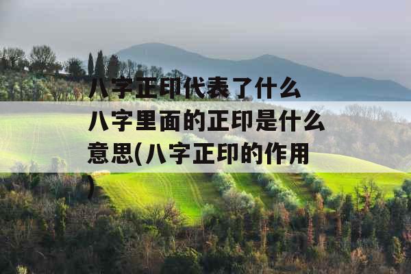 八字正印代表了什么 八字里面的正印是什么意思(八字正印的作用)