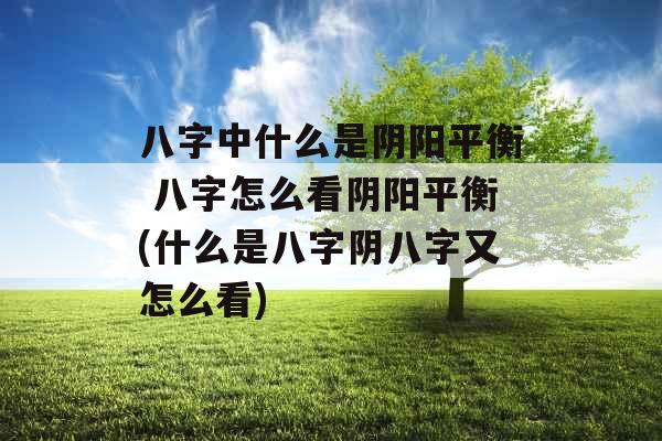 八字中什么是阴阳平衡 八字怎么看阴阳平衡(什么是八字阴八字又怎么看)