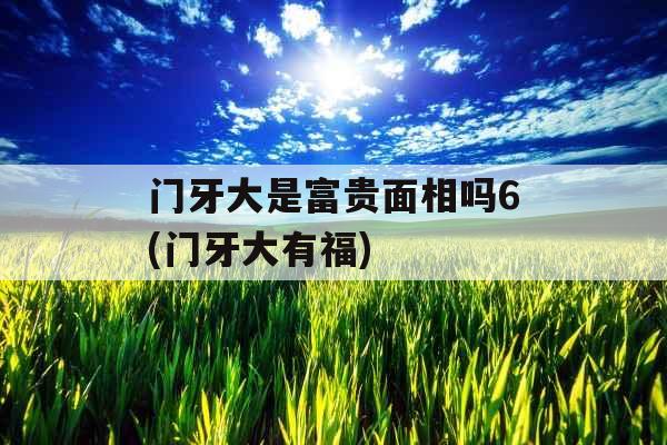 门牙大是富贵面相吗6(门牙大有福)