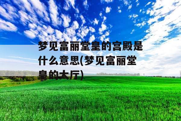 梦见富丽堂皇的宫殿是什么意思(梦见富丽堂皇的大厅)