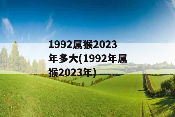 1992属猴2023年多大(1992年属猴2023年)