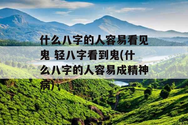 什么八字的人容易看见鬼 轻八字看到鬼(什么八字的人容易成精神病)