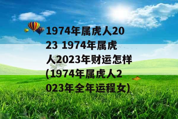 1974年属虎人2023 1974年属虎人2023年财运怎样(1974年属虎人2023年全年运程女)