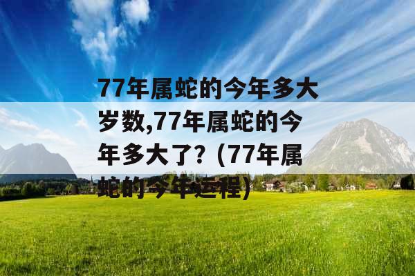 77年属蛇的今年多大岁数,77年属蛇的今年多大了？(77年属蛇的今年运程)