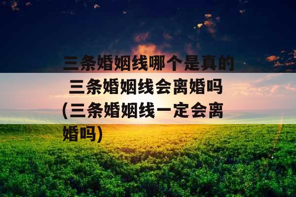 三条婚姻线哪个是真的 三条婚姻线会离婚吗(三条婚姻线一定会离婚吗)