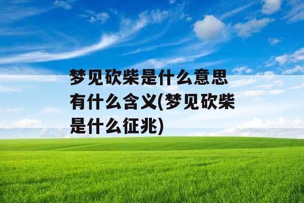 梦见砍柴是什么意思 有什么含义(梦见砍柴是什么征兆)