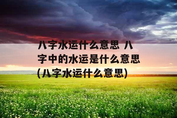 八字水运什么意思 八字中的水运是什么意思(八字水运什么意思)