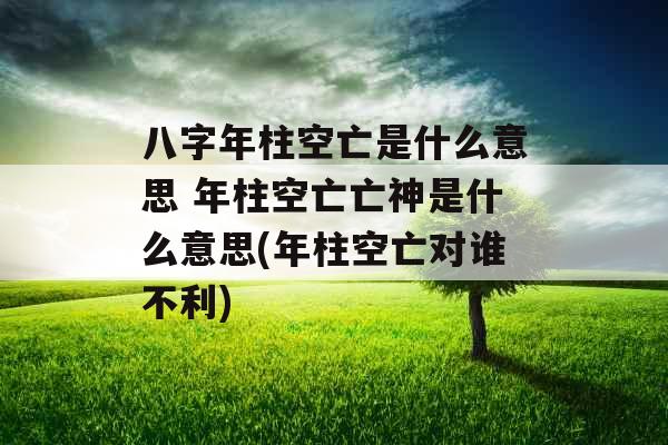 八字年柱空亡是什么意思 年柱空亡亡神是什么意思(年柱空亡对谁不利)