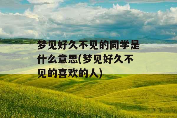 梦见好久不见的同学是什么意思(梦见好久不见的喜欢的人)