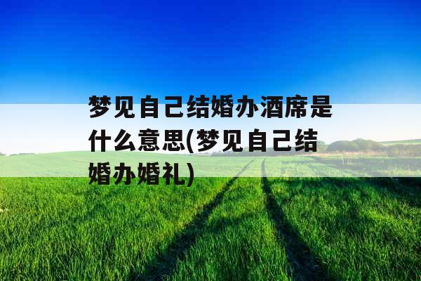 梦见自己结婚办酒席是什么意思(梦见自己结婚办婚礼)