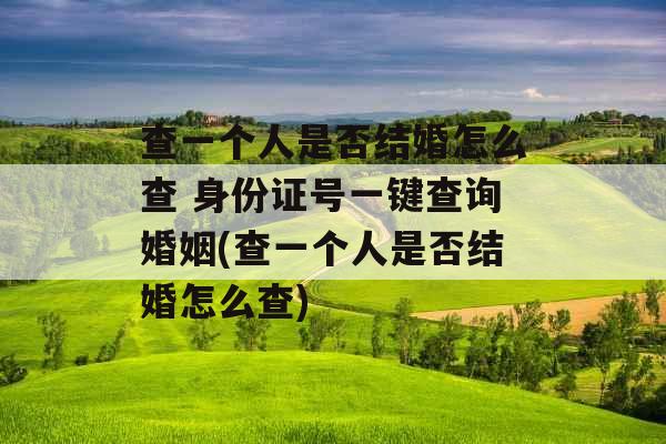 查一个人是否结婚怎么查 身份证号一键查询婚姻(查一个人是否结婚怎么查)