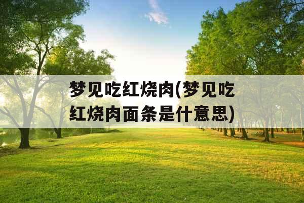 梦见吃红烧肉(梦见吃红烧肉面条是什意思)