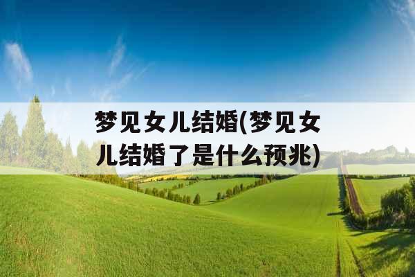 梦见女儿结婚(梦见女儿结婚了是什么预兆)
