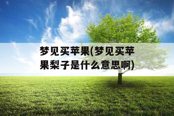 梦见买苹果(梦见买苹果梨子是什么意思啊) 梦见买苹果(梦见买苹果梨子是什么意思啊)
