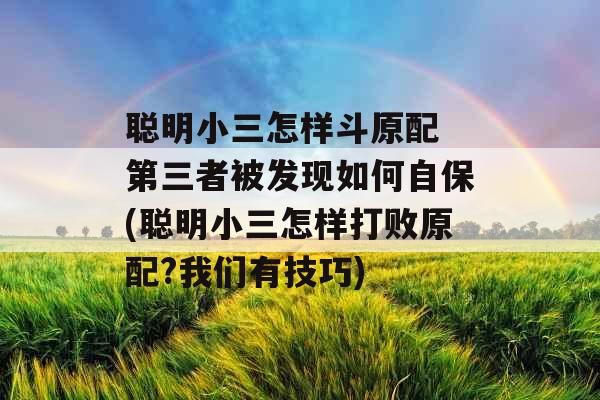 聪明小三怎样斗原配 第三者被发现如何自保(聪明小三怎样打败原配?我们有技巧)