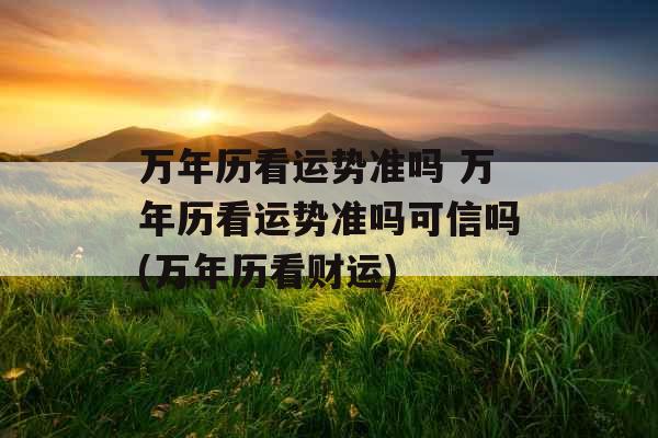 万年历看运势准吗 万年历看运势准吗可信吗(万年历看财运)