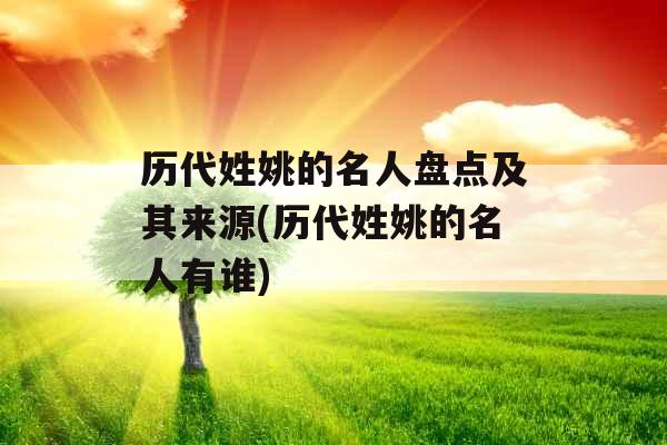 历代姓姚的名人盘点及其来源(历代姓姚的名人有谁) 历代姓姚的名人盘点及其来源(历代姓姚的名人有谁)