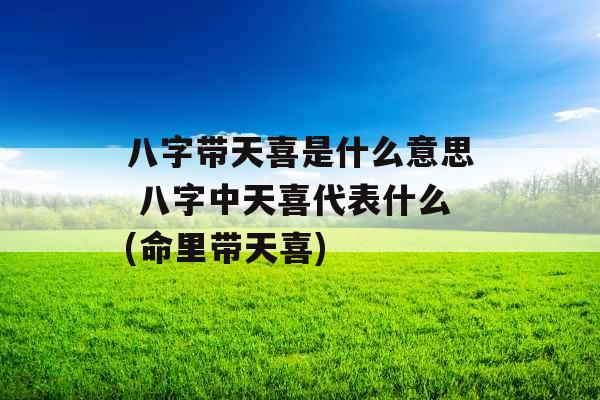 八字带天喜是什么意思 八字中天喜代表什么(命里带天喜)