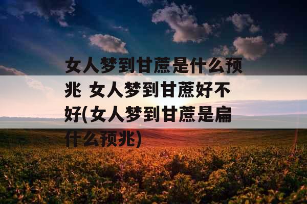 女人梦到甘蔗是什么预兆 女人梦到甘蔗好不好(女人梦到甘蔗是扁什么预兆)