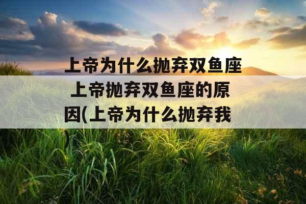 上帝为什么抛弃双鱼座 上帝抛弃双鱼座的原因(上帝为什么抛弃我)