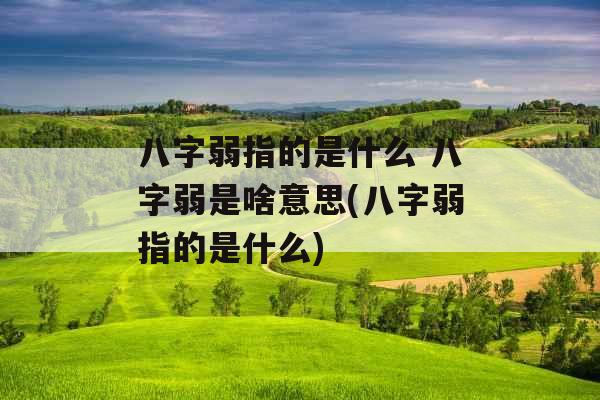 八字弱指的是什么 八字弱是啥意思(八字弱指的是什么)
