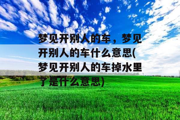 梦见开别人的车，梦见开别人的车什么意思(梦见开别人的车掉水里了是什么意思)