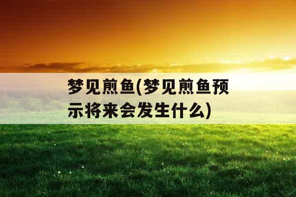 梦见煎鱼(梦见煎鱼预示将来会发生什么) 梦见煎鱼(梦见煎鱼预示将来会发生什么)