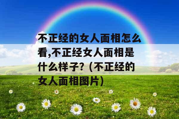 不正经的女人面相怎么看,不正经女人面相是什么样子？(不正经的女人面相图片)