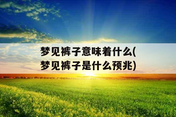 梦见裤子意味着什么(梦见裤子是什么预兆)