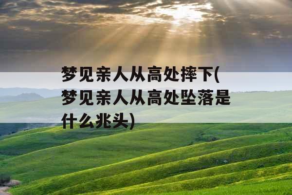 梦见亲人从高处摔下(梦见亲人从高处坠落是什么兆头)