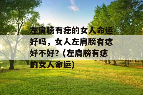 左肩膀有痣的女人命运好吗,女人左肩膀有痣好不好?(左肩膀有痣的女人命运) 左肩膀有痣的女人命运好吗,女人左肩膀有痣好不好?(左肩膀有痣的女人命运)